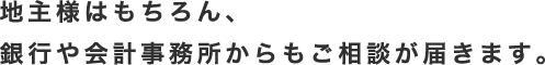 地主様はもちろん、銀行や会計事務所からもご相談が届きます。