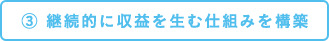 3) 継続的に収益を生む仕組みを構築