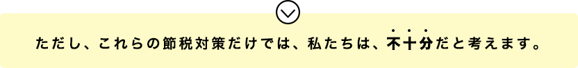 ただし、これらの節税対策だけでは、私たちは、不十分だと考えます。